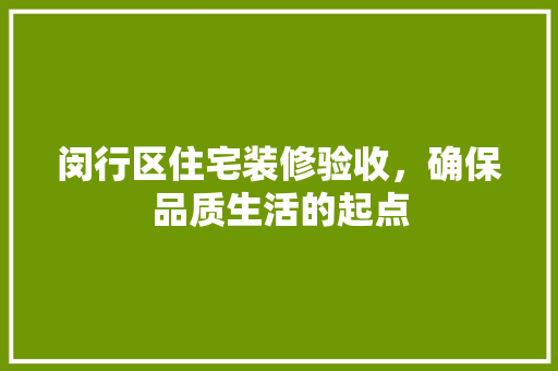 闵行区住宅装修验收，确保品质生活的起点 建筑法规