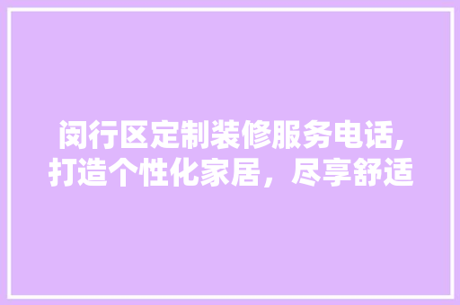 闵行区定制装修服务电话,打造个性化家居，尽享舒适生活