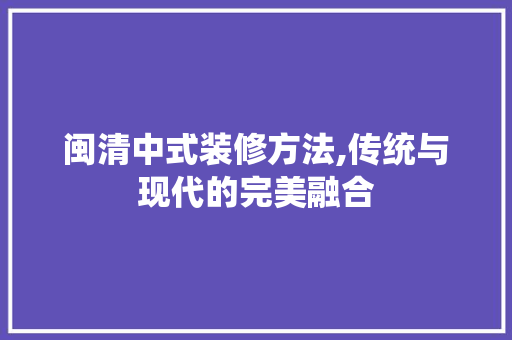 闽清中式装修方法,传统与现代的完美融合