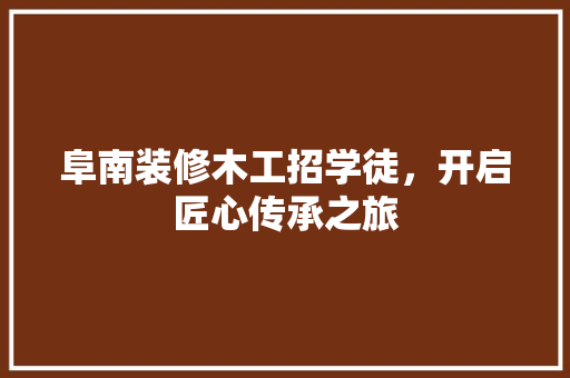 阜南装修木工招学徒，开启匠心传承之旅