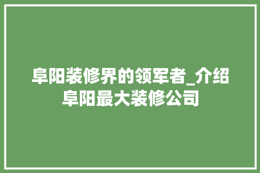 阜阳装修界的领军者_介绍阜阳最大装修公司