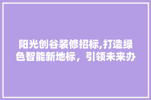 阳光创谷装修招标,打造绿色智能新地标，引领未来办公潮流 材料设备