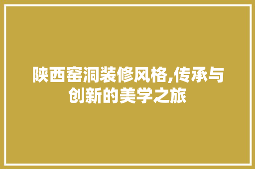 陕西窑洞装修风格,传承与创新的美学之旅