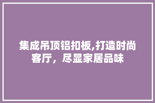 集成吊顶铝扣板,打造时尚客厅，尽显家居品味