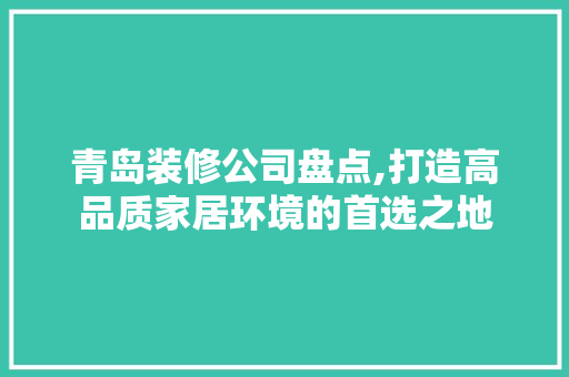 青岛装修公司盘点,打造高品质家居环境的首选之地
