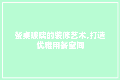 餐桌玻璃的装修艺术,打造优雅用餐空间 施工工艺