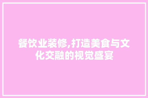餐饮业装修,打造美食与文化交融的视觉盛宴