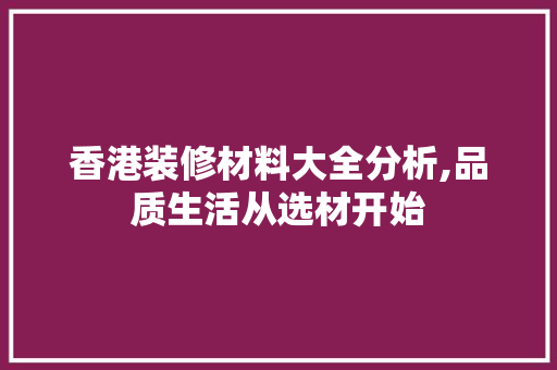 香港装修材料大全分析,品质生活从选材开始 新型材料