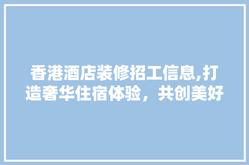 香港酒店装修招工信息,打造奢华住宿体验，共创美好未来 住宅建筑设计