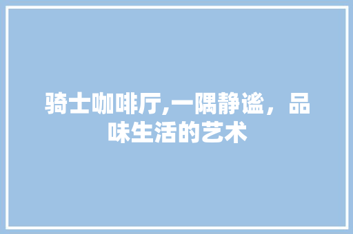 骑士咖啡厅,一隅静谧，品味生活的艺术 常见问题