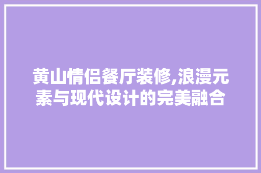 黄山情侣餐厅装修,浪漫元素与现代设计的完美融合