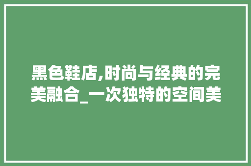 黑色鞋店,时尚与经典的完美融合_一次独特的空间美学之旅