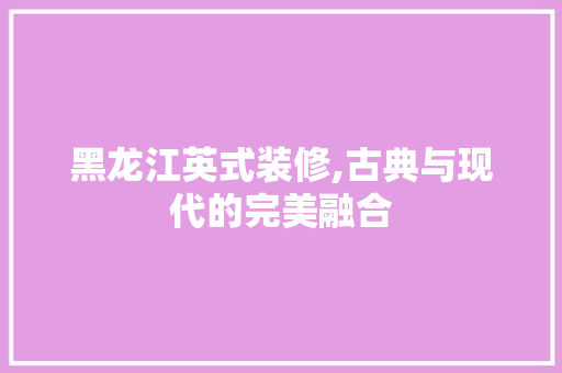 黑龙江英式装修,古典与现代的完美融合