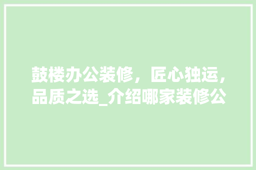 鼓楼办公装修，匠心独运，品质之选_介绍哪家装修公司独占鳌头 建筑法规