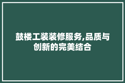 鼓楼工装装修服务,品质与创新的完美结合