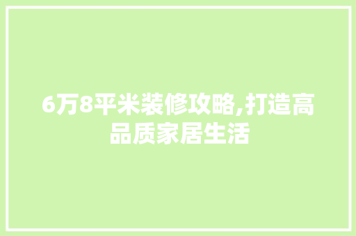 6万8平米装修攻略,打造高品质家居生活