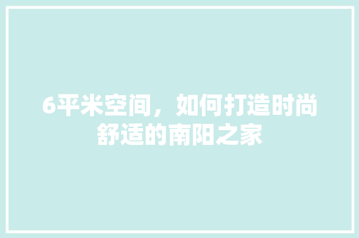 6平米空间，如何打造时尚舒适的南阳之家 施工管理