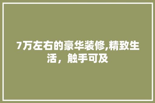 7万左右的豪华装修,精致生活，触手可及