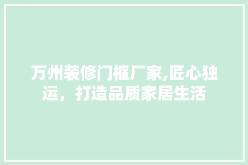 万州装修门框厂家,匠心独运，打造品质家居生活