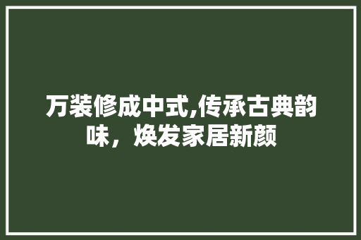 万装修成中式,传承古典韵味，焕发家居新颜