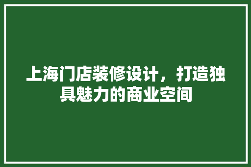 上海门店装修设计，打造独具魅力的商业空间 生态建筑设计