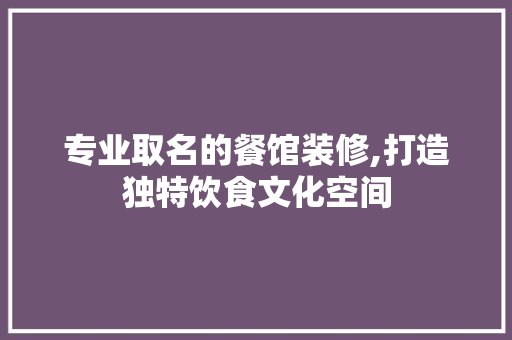 专业取名的餐馆装修,打造独特饮食文化空间 常见问题