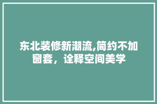 东北装修新潮流,简约不加窗套，诠释空间美学 生态建筑设计
