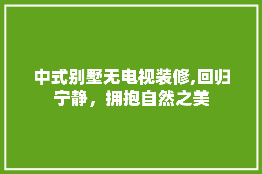 中式别墅无电视装修,回归宁静，拥抱自然之美 施工工艺