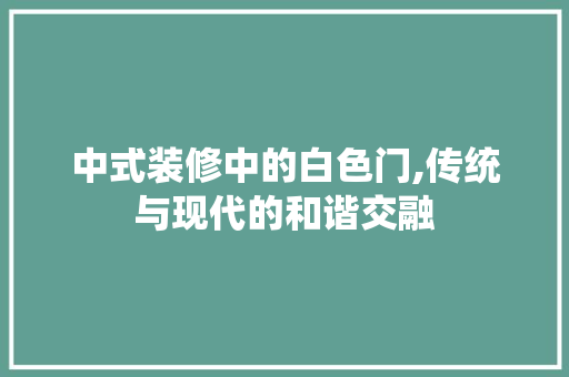 中式装修中的白色门,传统与现代的和谐交融 常用建材
