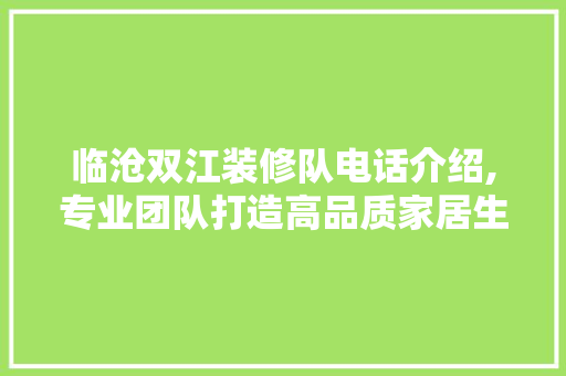 临沧双江装修队电话介绍,专业团队打造高品质家居生活
