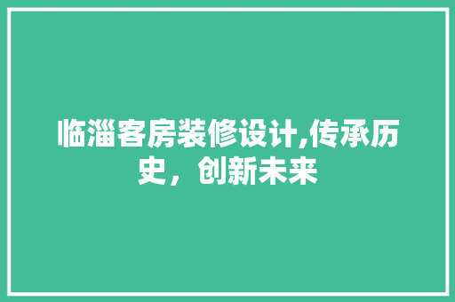 临淄客房装修设计,传承历史，创新未来 住宅建筑设计