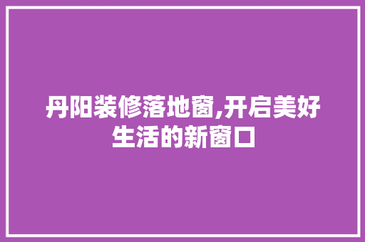 丹阳装修落地窗,开启美好生活的新窗口 建筑法规