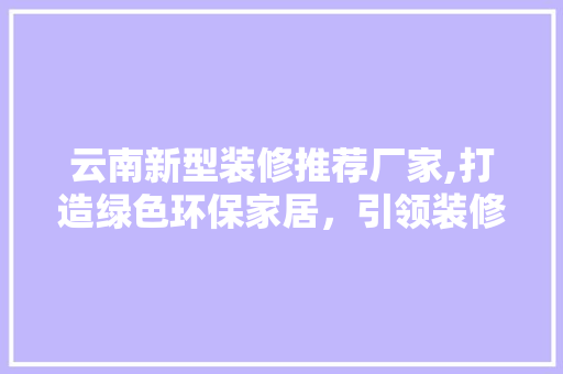 云南新型装修推荐厂家,打造绿色环保家居，引领装修新风尚