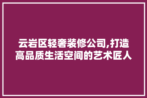 云岩区轻奢装修公司,打造高品质生活空间的艺术匠人