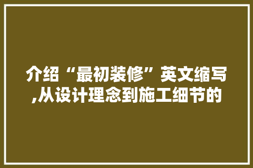 介绍“最初装修”英文缩写,从设计理念到施工细节的完美融合