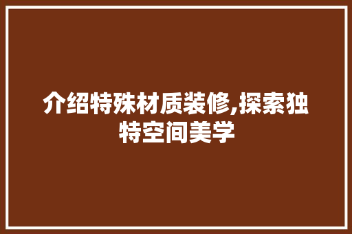介绍特殊材质装修,探索独特空间美学 设计原则
