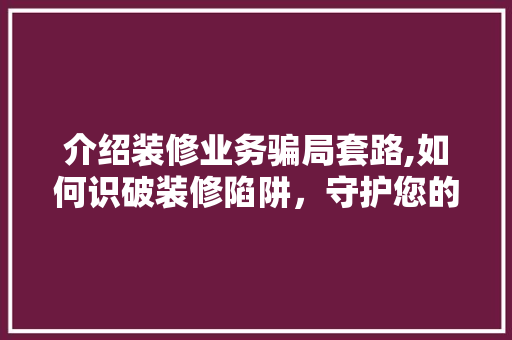介绍装修业务骗局套路,如何识破装修陷阱，守护您的家居梦想 施工管理