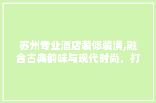 苏州专业酒店装修装潢,融合古典韵味与现代时尚，打造高端酒店典范 常用设备