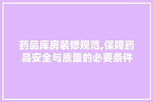药品库房装修规范,保障药品安全与质量的必要条件 材料设备