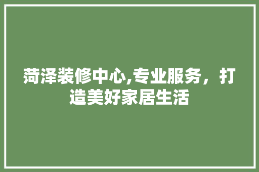 菏泽装修中心,专业服务，打造美好家居生活