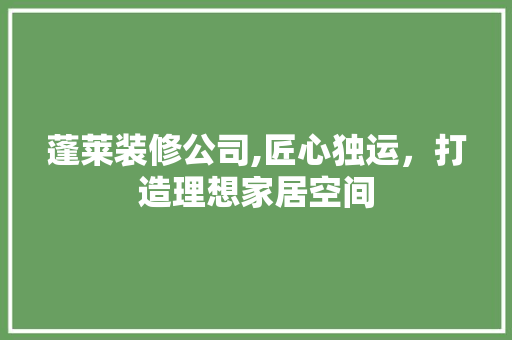 蓬莱装修公司,匠心独运，打造理想家居空间