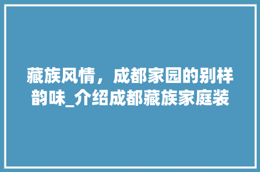 藏族风情，成都家园的别样韵味_介绍成都藏族家庭装修风格