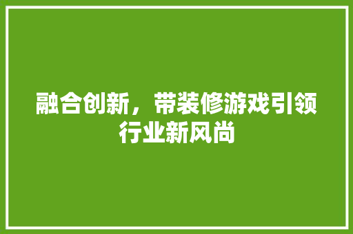融合创新，带装修游戏引领行业新风尚 知识问答