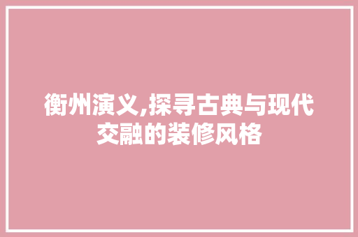 衡州演义,探寻古典与现代交融的装修风格