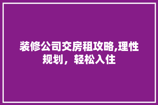 装修公司交房租攻略,理性规划，轻松入住