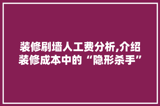 装修刷墙人工费分析,介绍装修成本中的“隐形杀手” 建筑设计