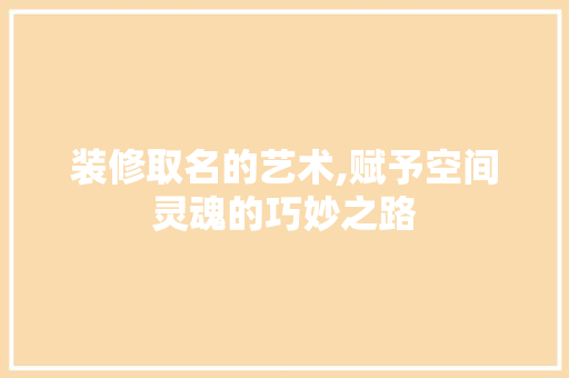 装修取名的艺术,赋予空间灵魂的巧妙之路 建筑设计