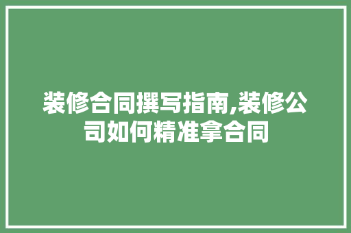 装修合同撰写指南,装修公司如何精准拿合同 新型材料