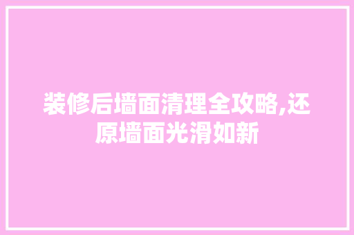 装修后墙面清理全攻略,还原墙面光滑如新