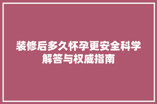 装修后多久怀孕更安全科学解答与权威指南 住宅建筑设计